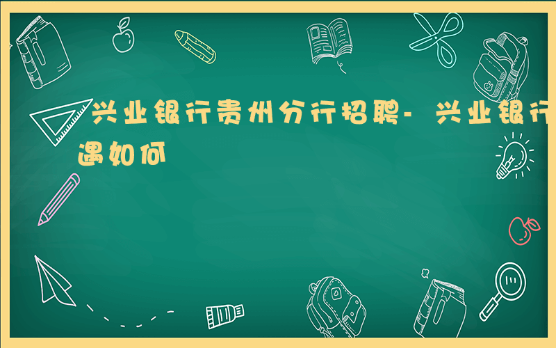 兴业银行贵州分行招聘-兴业银行 贵州 待遇如何